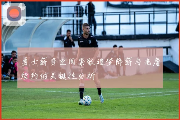 勇士薪资空间紧张追梦降薪与老詹续约的关键性分析