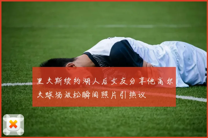 里夫斯续约湖人后女友分享他高尔夫球场放松瞬间照片引热议