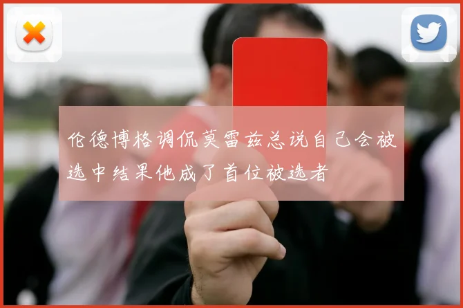 伦德博格调侃莫雷兹总说自己会被选中结果他成了首位被选者