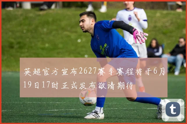 英超官方宣布2627赛季赛程将于6月19日17时正式发布敬请期待
