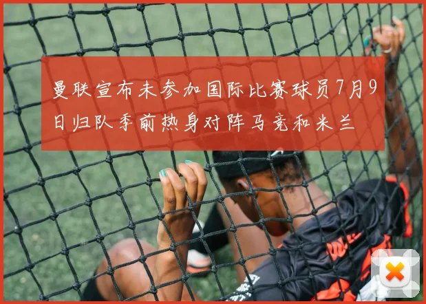 曼联宣布未参加国际比赛球员7月9日归队季前热身对阵马竞和米兰