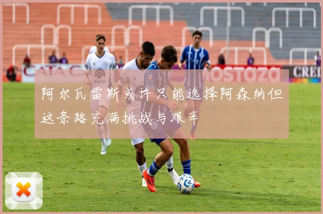 阿尔瓦雷斯或许只能选择阿森纳但这条路充满挑战与艰辛