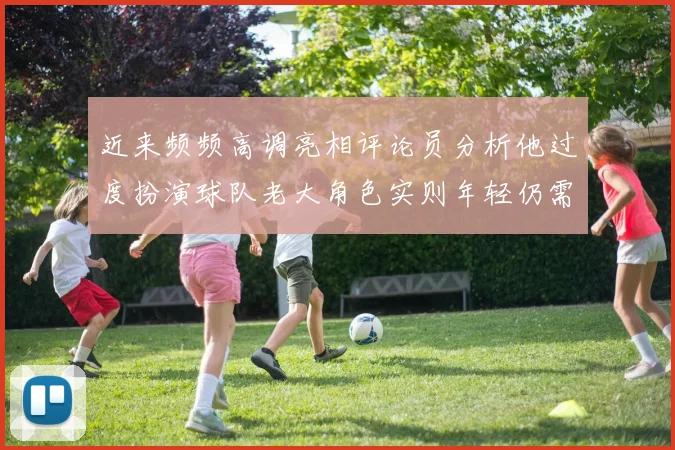 近来频频高调亮相评论员分析他过度扮演球队老大角色实则年轻仍需成长