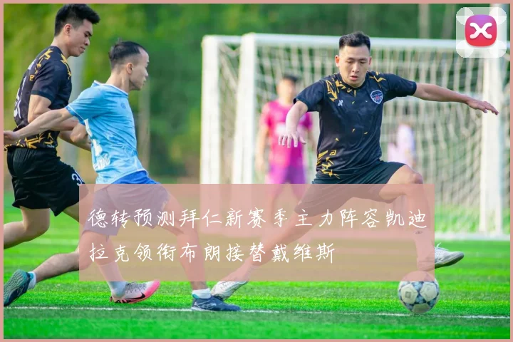 德转预测拜仁新赛季主力阵容凯迪拉克领衔布朗接替戴维斯