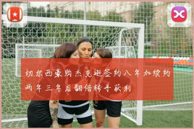 切尔西豪购杰克逊签约八年加续约两年三年后翻倍转手获利