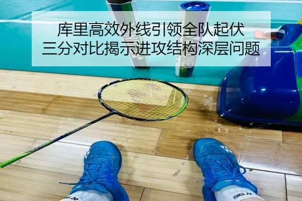 库里高效外线引领全队起伏 三分对比揭示进攻结构深层问题
